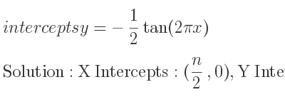 The intercepts of y=-1/2 tan(2pi x) is X Intercepts: (n/2 ,0),Y Intercepts: (0,0)